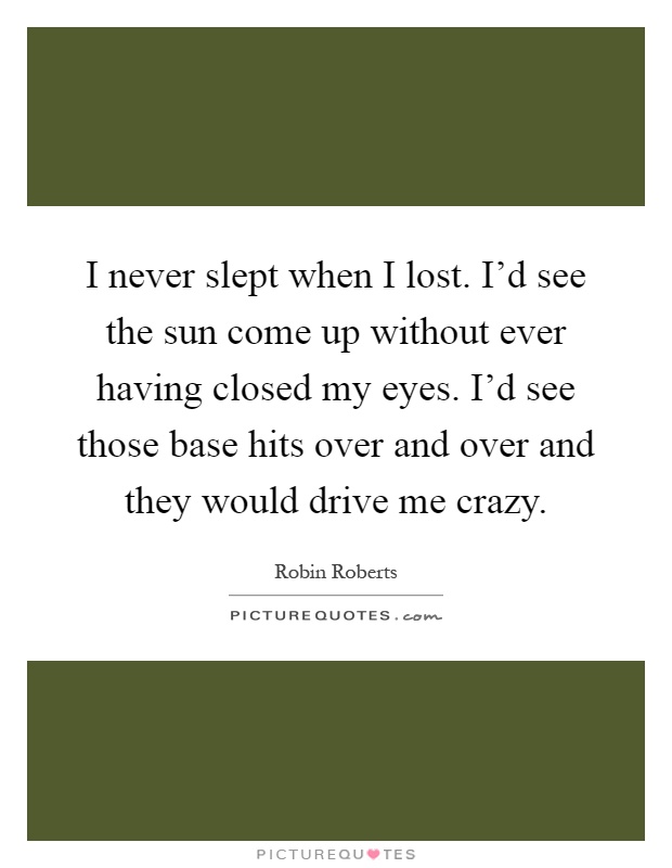 I never slept when I lost. I'd see the sun come up without ever having closed my eyes. I'd see those base hits over and over and they would drive me crazy Picture Quote #1