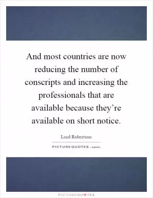 And most countries are now reducing the number of conscripts and increasing the professionals that are available because they’re available on short notice Picture Quote #1