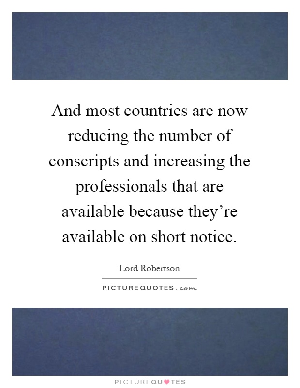 And most countries are now reducing the number of conscripts and increasing the professionals that are available because they're available on short notice Picture Quote #1