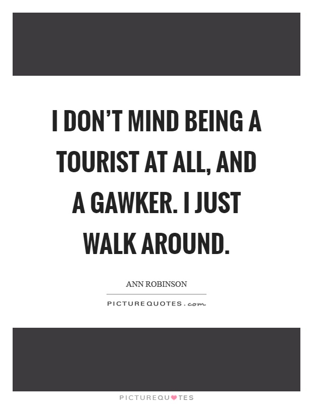 I don't mind being a tourist at all, and a gawker. I just walk around Picture Quote #1