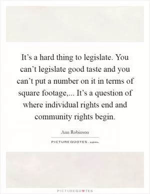It’s a hard thing to legislate. You can’t legislate good taste and you can’t put a number on it in terms of square footage,... It’s a question of where individual rights end and community rights begin Picture Quote #1