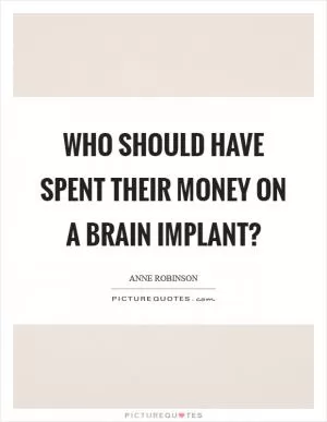 Who should have spent their money on a brain implant? Picture Quote #1