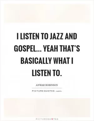 I listen to jazz and gospel... Yeah that’s basically what I listen to Picture Quote #1