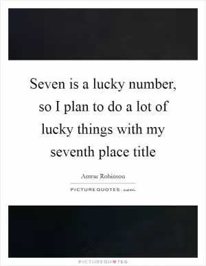 Seven is a lucky number, so I plan to do a lot of lucky things with my seventh place title Picture Quote #1