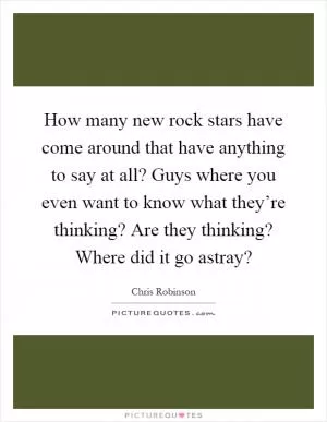 How many new rock stars have come around that have anything to say at all? Guys where you even want to know what they’re thinking? Are they thinking? Where did it go astray? Picture Quote #1