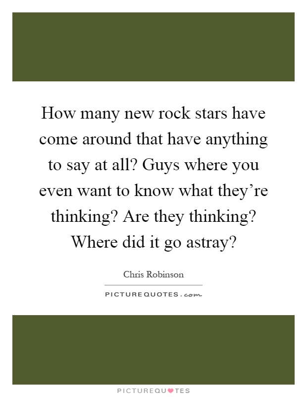 How many new rock stars have come around that have anything to say at all? Guys where you even want to know what they're thinking? Are they thinking? Where did it go astray? Picture Quote #1