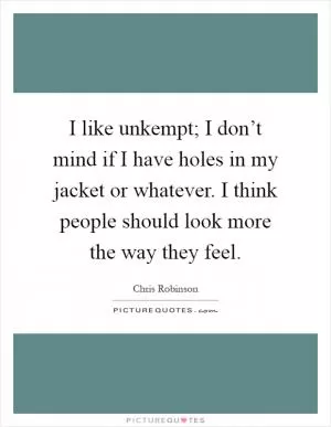 I like unkempt; I don’t mind if I have holes in my jacket or whatever. I think people should look more the way they feel Picture Quote #1