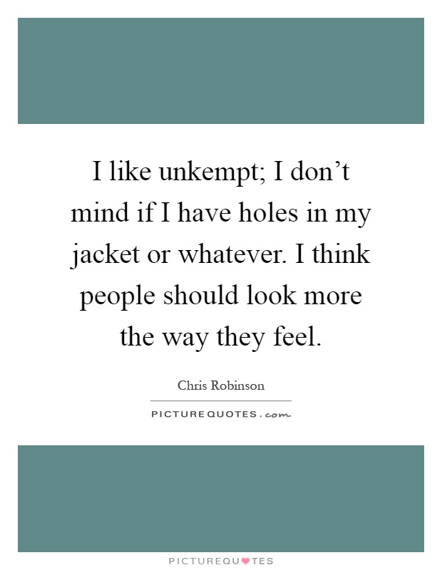 I like unkempt; I don't mind if I have holes in my jacket or whatever. I think people should look more the way they feel Picture Quote #1