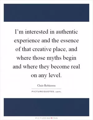 I’m interested in authentic experience and the essence of that creative place, and where those myths begin and where they become real on any level Picture Quote #1