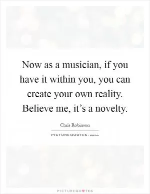 Now as a musician, if you have it within you, you can create your own reality. Believe me, it’s a novelty Picture Quote #1