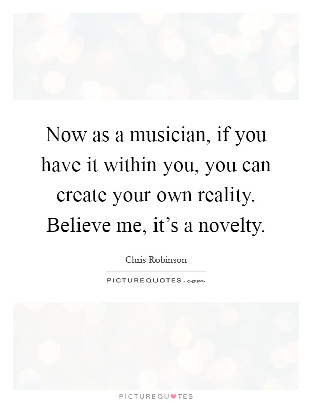 Now as a musician, if you have it within you, you can create your own reality. Believe me, it's a novelty Picture Quote #1