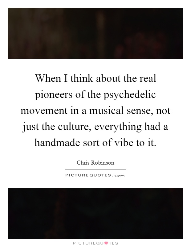 When I think about the real pioneers of the psychedelic movement in a musical sense, not just the culture, everything had a handmade sort of vibe to it Picture Quote #1