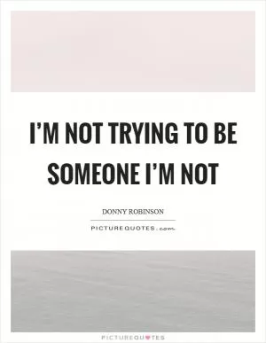 I’m not trying to be someone I’m not Picture Quote #1