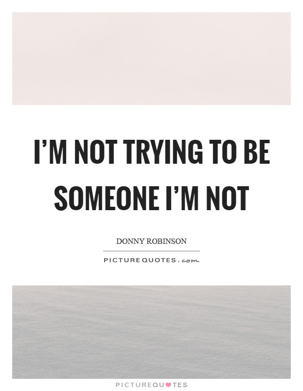 I'm not trying to be someone I'm not Picture Quote #1
