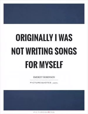 Originally I was not writing songs for myself Picture Quote #1