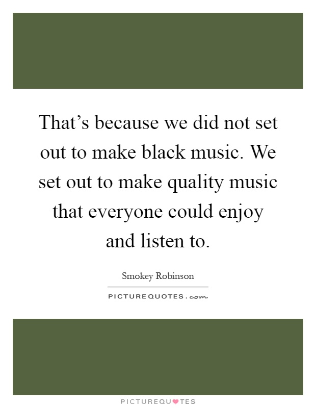 That's because we did not set out to make black music. We set out to make quality music that everyone could enjoy and listen to Picture Quote #1