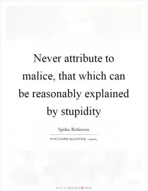 Never attribute to malice, that which can be reasonably explained by stupidity Picture Quote #1