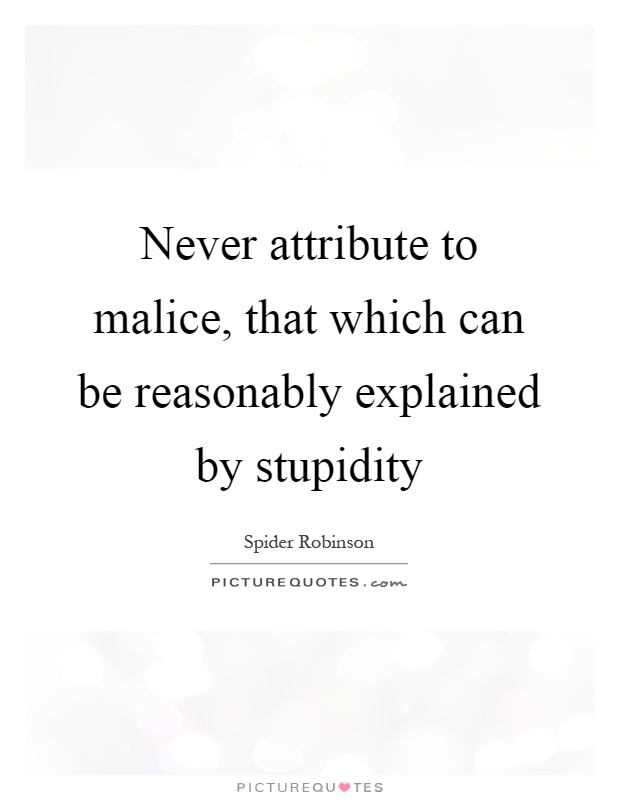 Never attribute to malice, that which can be reasonably explained by stupidity Picture Quote #1
