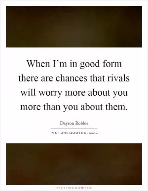 When I’m in good form there are chances that rivals will worry more about you more than you about them Picture Quote #1