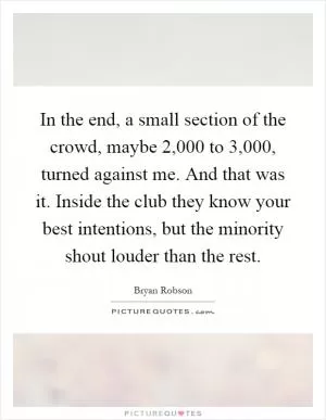 In the end, a small section of the crowd, maybe 2,000 to 3,000, turned against me. And that was it. Inside the club they know your best intentions, but the minority shout louder than the rest Picture Quote #1