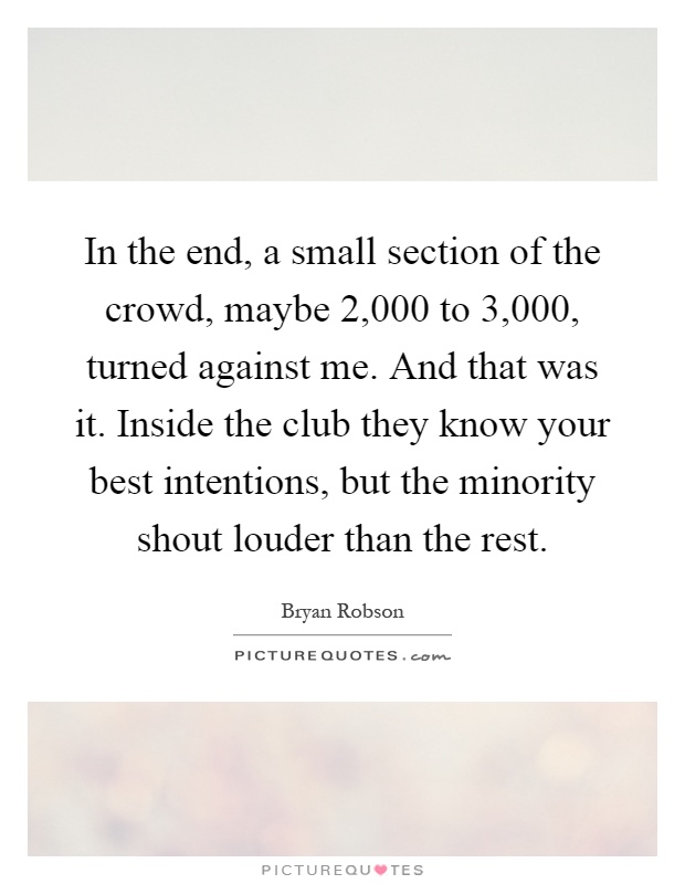 In the end, a small section of the crowd, maybe 2,000 to 3,000, turned against me. And that was it. Inside the club they know your best intentions, but the minority shout louder than the rest Picture Quote #1