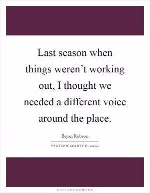 Last season when things weren’t working out, I thought we needed a different voice around the place Picture Quote #1