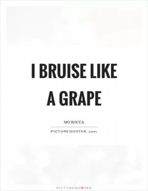 I bruise like a grape Picture Quote #1