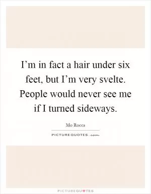 I’m in fact a hair under six feet, but I’m very svelte. People would never see me if I turned sideways Picture Quote #1