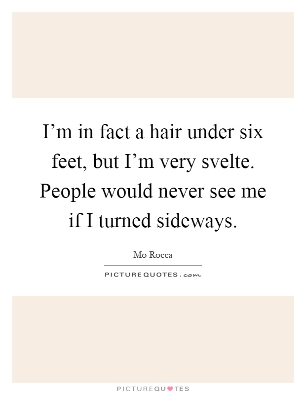 I'm in fact a hair under six feet, but I'm very svelte. People would never see me if I turned sideways Picture Quote #1