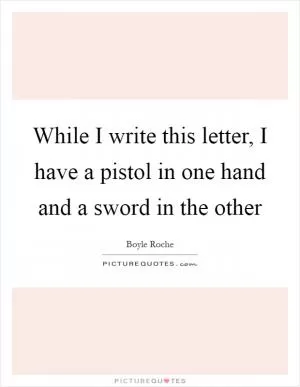 While I write this letter, I have a pistol in one hand and a sword in the other Picture Quote #1