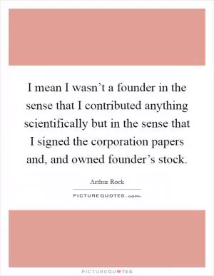 I mean I wasn’t a founder in the sense that I contributed anything scientifically but in the sense that I signed the corporation papers and, and owned founder’s stock Picture Quote #1