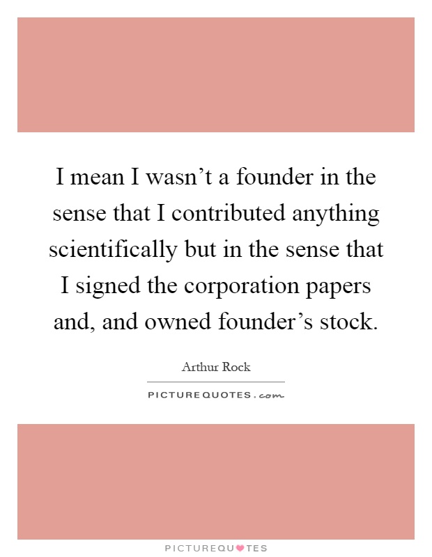 I mean I wasn't a founder in the sense that I contributed anything scientifically but in the sense that I signed the corporation papers and, and owned founder's stock Picture Quote #1