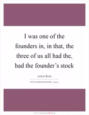 I was one of the founders in, in that, the three of us all had the, had the founder’s stock Picture Quote #1