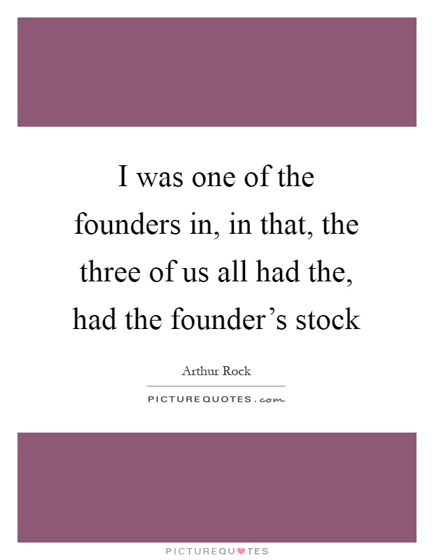 I was one of the founders in, in that, the three of us all had the, had the founder's stock Picture Quote #1