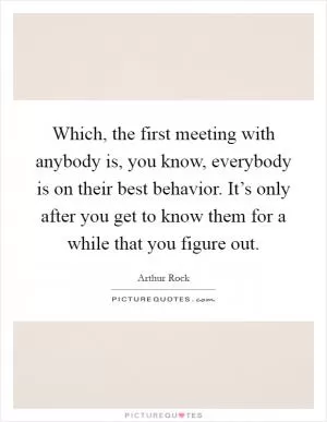 Which, the first meeting with anybody is, you know, everybody is on their best behavior. It’s only after you get to know them for a while that you figure out Picture Quote #1