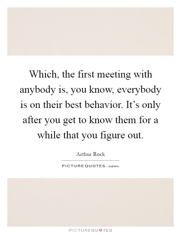 Which, the first meeting with anybody is, you know, everybody is on their best behavior. It's only after you get to know them for a while that you figure out Picture Quote #1