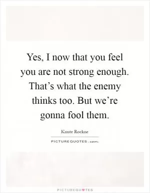Yes, I now that you feel you are not strong enough. That’s what the enemy thinks too. But we’re gonna fool them Picture Quote #1