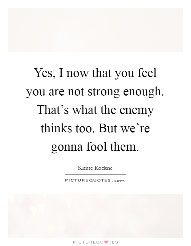 Yes, I now that you feel you are not strong enough. That's what the enemy thinks too. But we're gonna fool them Picture Quote #1