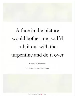 A face in the picture would bother me, so I’d rub it out with the turpentine and do it over Picture Quote #1