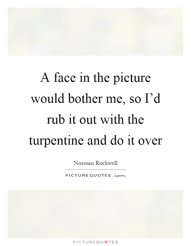 A face in the picture would bother me, so I'd rub it out with the turpentine and do it over Picture Quote #1
