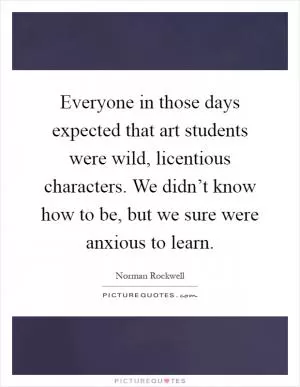Everyone in those days expected that art students were wild, licentious characters. We didn’t know how to be, but we sure were anxious to learn Picture Quote #1