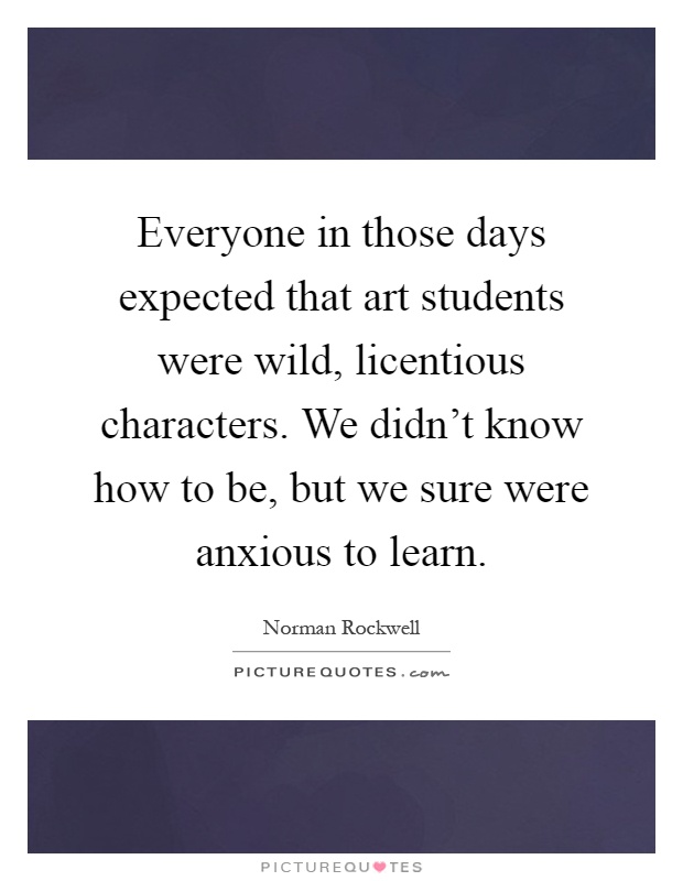 Everyone in those days expected that art students were wild, licentious characters. We didn't know how to be, but we sure were anxious to learn Picture Quote #1