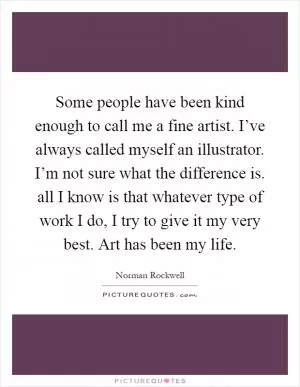 Some people have been kind enough to call me a fine artist. I’ve always called myself an illustrator. I’m not sure what the difference is. all I know is that whatever type of work I do, I try to give it my very best. Art has been my life Picture Quote #1