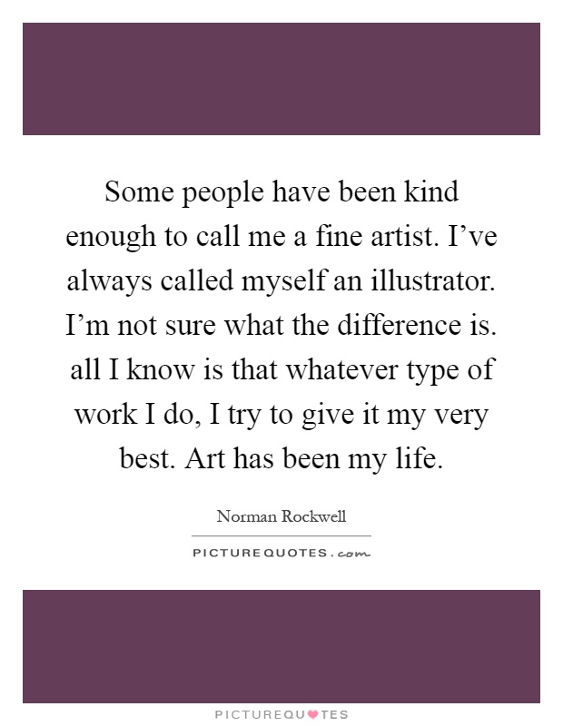 Some people have been kind enough to call me a fine artist. I've always called myself an illustrator. I'm not sure what the difference is. all I know is that whatever type of work I do, I try to give it my very best. Art has been my life Picture Quote #1