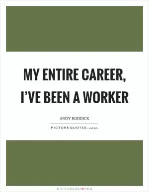 My entire career, I’ve been a worker Picture Quote #1
