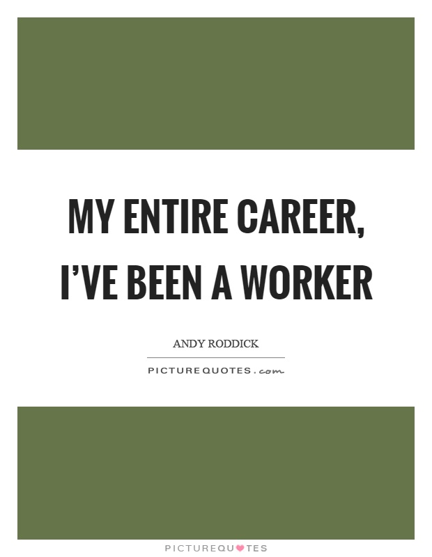 My entire career, I've been a worker Picture Quote #1