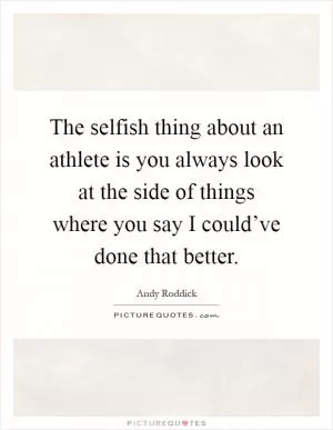 The selfish thing about an athlete is you always look at the side of things where you say I could’ve done that better Picture Quote #1