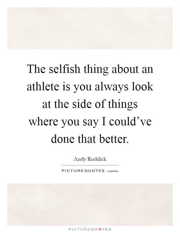 The selfish thing about an athlete is you always look at the side of things where you say I could've done that better Picture Quote #1