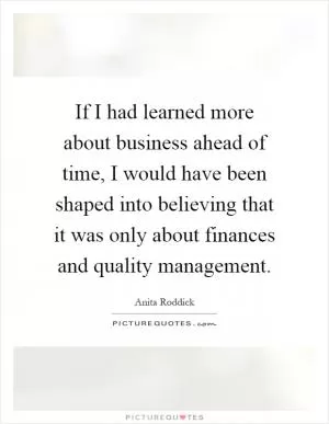 If I had learned more about business ahead of time, I would have been shaped into believing that it was only about finances and quality management Picture Quote #1
