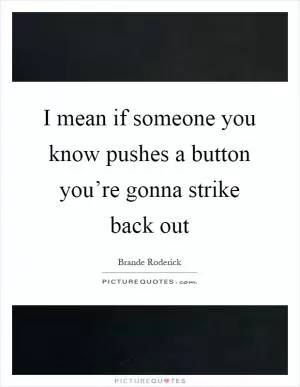 I mean if someone you know pushes a button you’re gonna strike back out Picture Quote #1